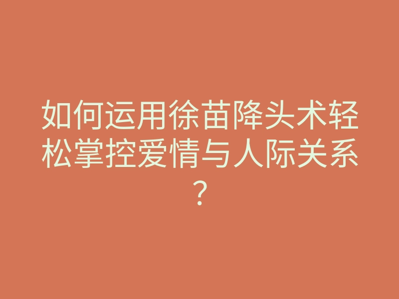如何运用徐苗降头术轻松掌控爱情与人际关系?