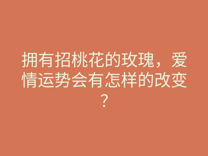 拥有招桃花的玫瑰,爱情运势会有怎样的改变?