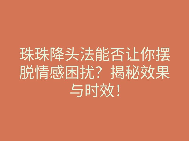珠珠降头法能否让你摆脱情感困扰?揭秘效果与时效!