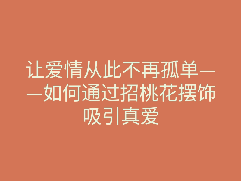 让爱情从此不再孤单——如何通过招桃花摆饰吸引真爱