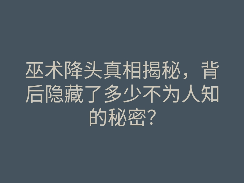巫术降头真相揭秘,背后隐藏了多少不为人知的秘密?