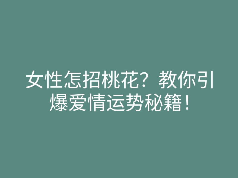 女性怎招桃花?教你引爆爱情运势秘籍!