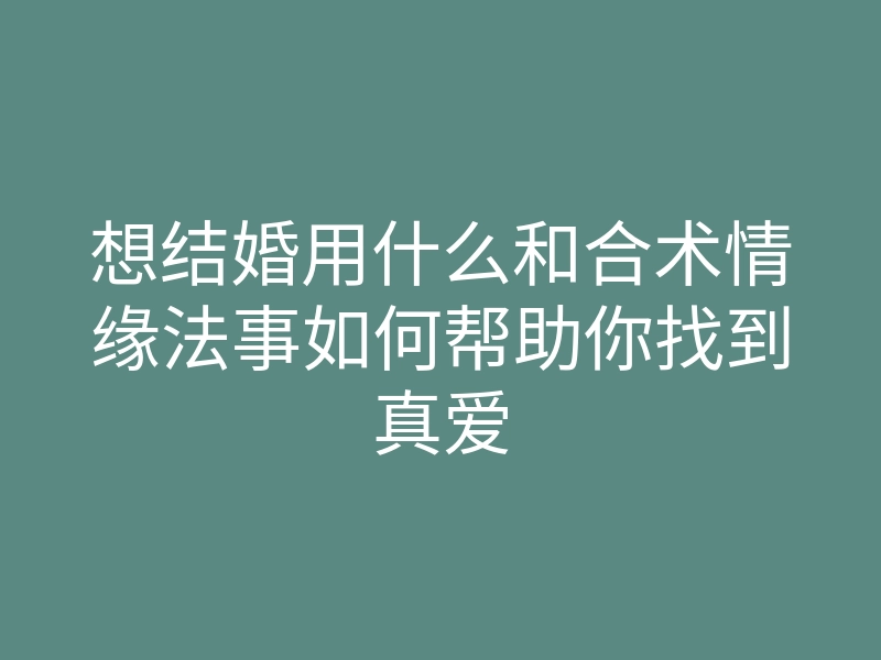 想结婚用什么和合术情缘法事如何帮助你找到真爱