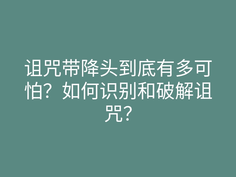 诅咒带降头到底有多可怕?如何识别和破解诅咒?