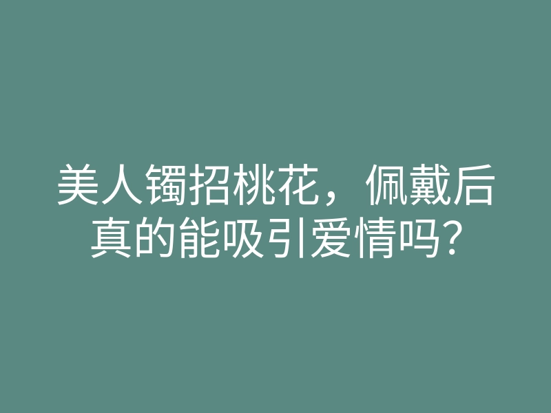 美人镯招桃花,佩戴后真的能吸引爱情吗?
