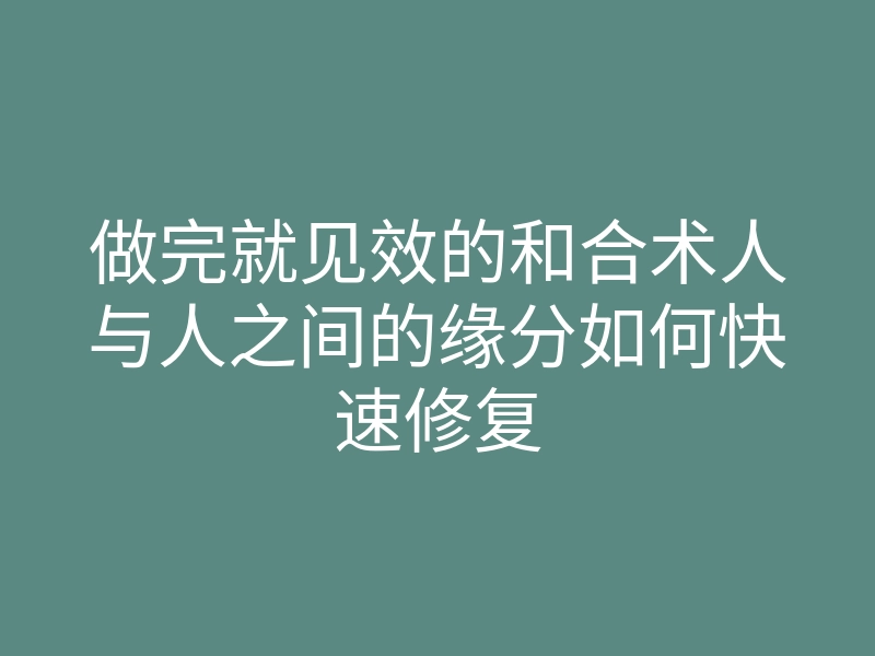 做完就见效的和合术人与人之间的缘分如何快速修复