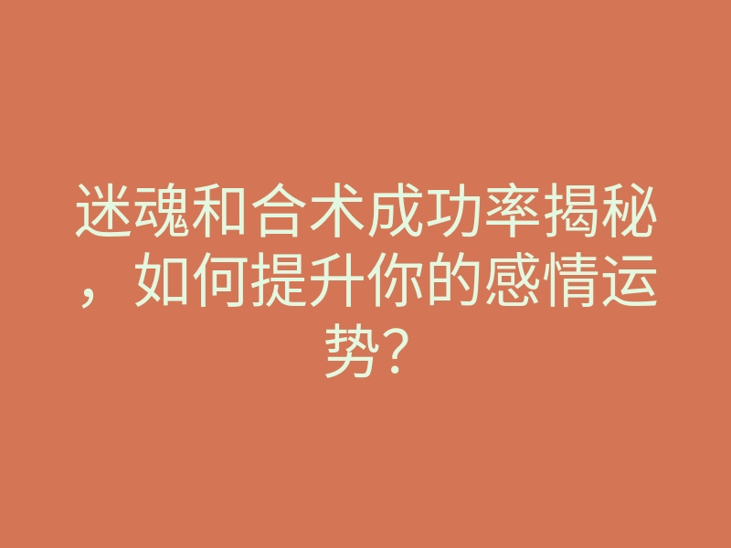 迷魂和合术成功率揭秘,如何提升你的感情运势?