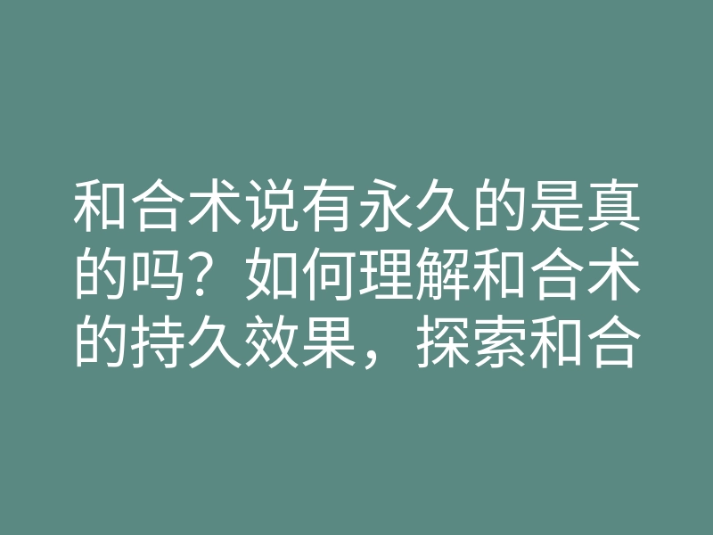 和合术说有永久的是真的吗？如何理解和合术的持久效果，探索和合术的神秘魅力