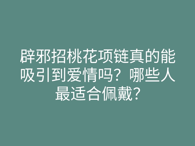 辟邪招桃花项链真的能吸引到爱情吗?哪些人最适合佩戴?