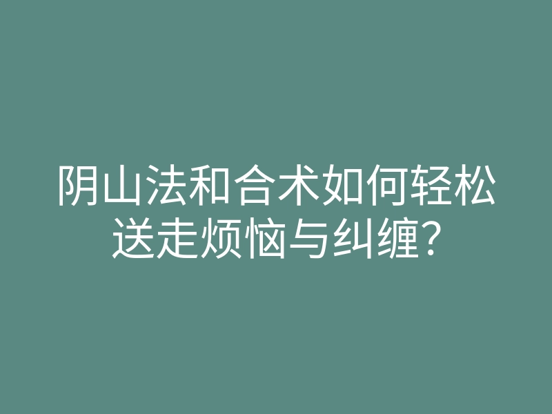 阴山法和合术如何轻松送走烦恼与纠缠?