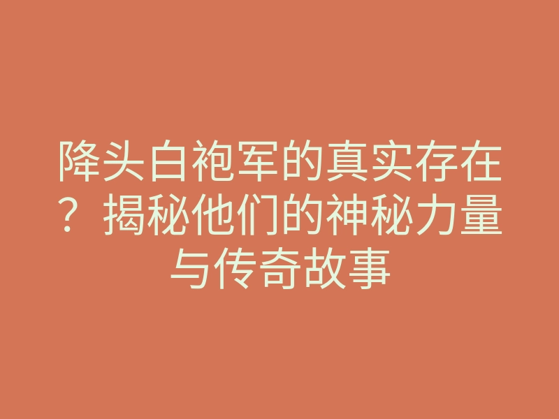 降头白袍军的真实存在?揭秘他们的神秘力量与传奇故事