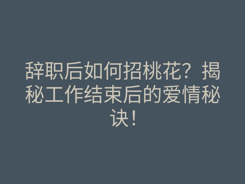 辞职后如何招桃花?揭秘工作结束后的爱情秘诀!