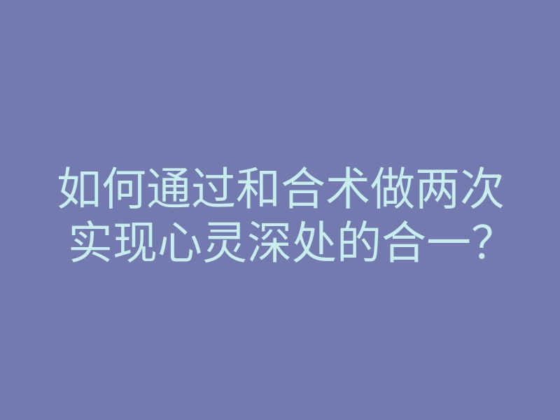 如何通过和合术做两次实现心灵深处的合一?