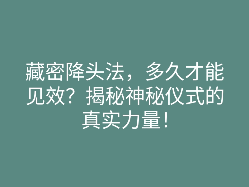 藏密降头法,多久才能见效?揭秘神秘仪式的真实力量!
