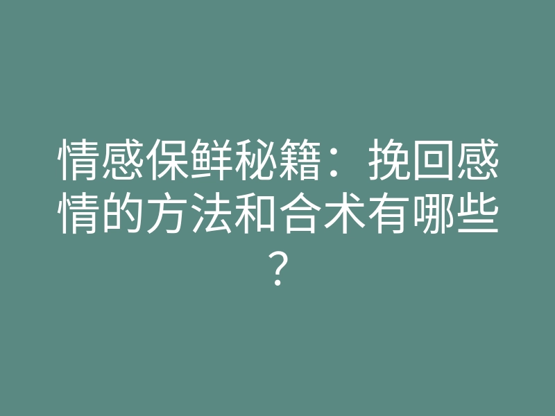 情感保鲜秘籍:挽回感情的方法和合术有哪些?