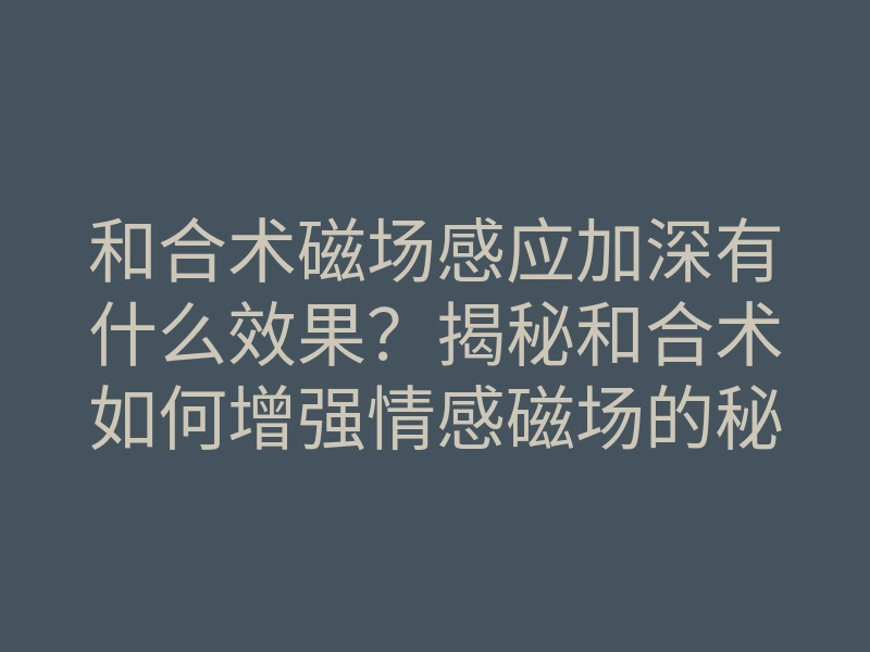 和合术磁场感应加深有什么效果？揭秘和合术如何增强情感磁场的秘密