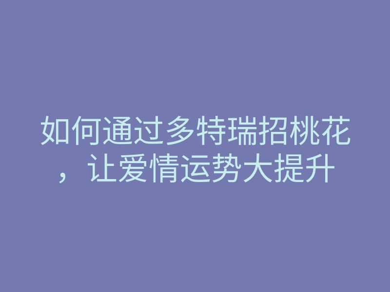 如何通过多特瑞招桃花,让爱情运势大提升