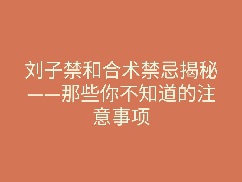刘子禁和合术禁忌揭秘——那些你不知道的注意事项