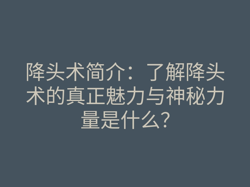 降头术简介:了解降头术的真正魅力与神秘力量是什么?