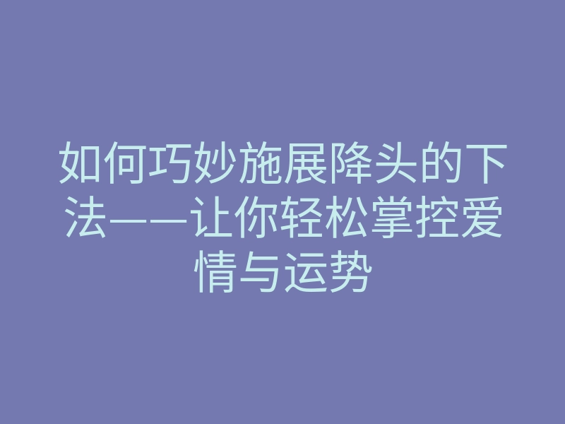 如何巧妙施展降头的下法——让你轻松掌控爱情与运势