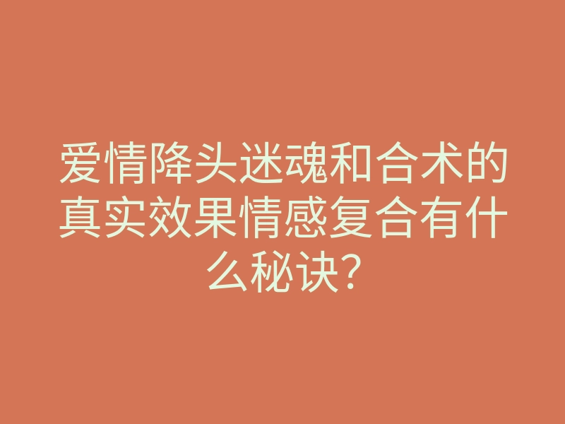 爱情降头迷魂和合术的真实效果情感复合有什么秘诀?