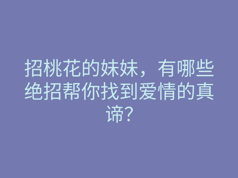 招桃花的妹妹，有哪些绝招帮你找到爱情的真谛？