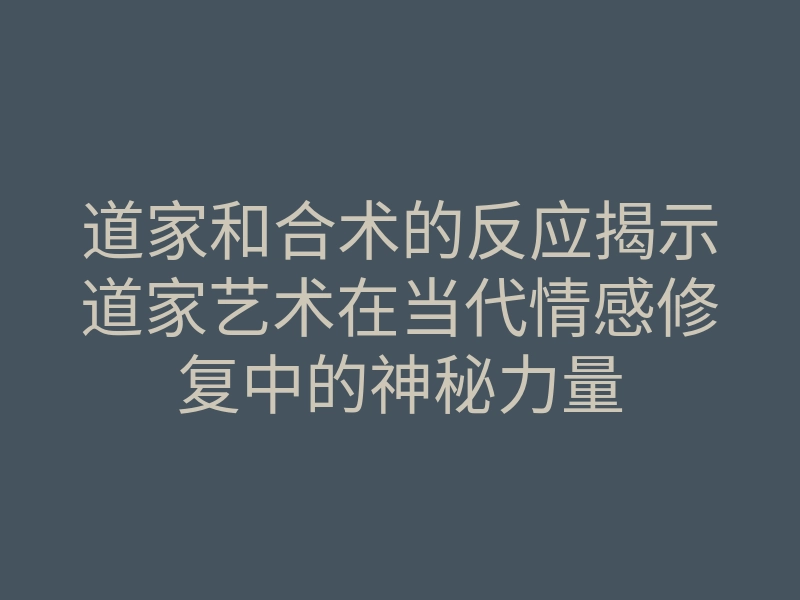道家和合术的反应揭示道家艺术在当代情感修复中的神秘力量