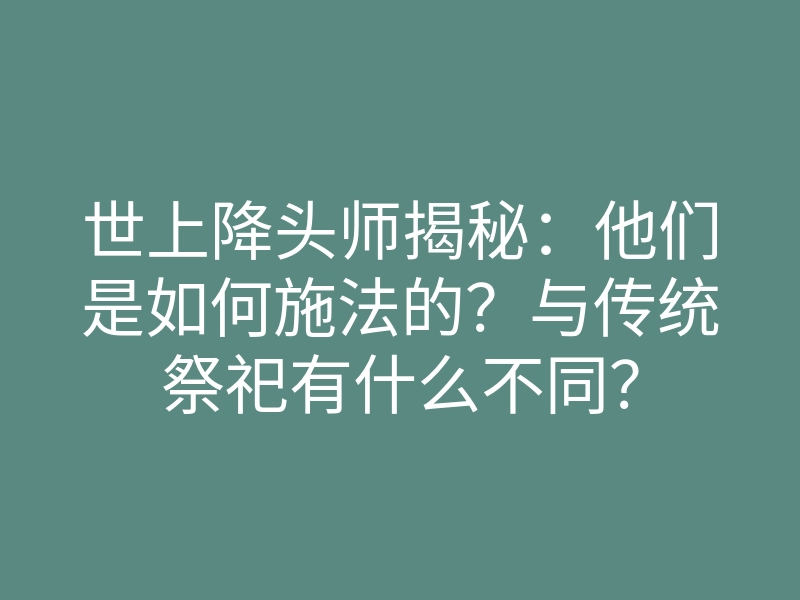 世上降头师揭秘:他们是如何施法的?与传统祭祀有什么不同?