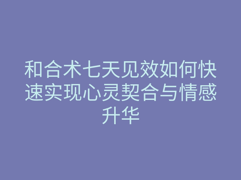 和合术七天见效如何快速实现心灵契合与情感升华