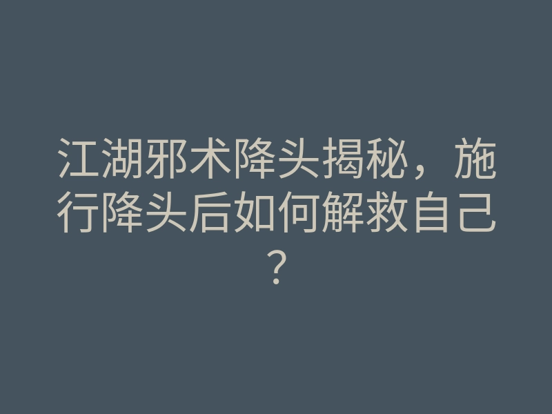 江湖邪术降头揭秘,施行降头后如何解救自己?