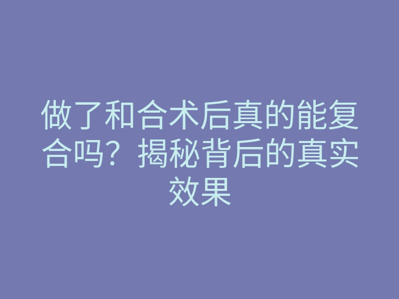 做了和合术后真的能复合吗?揭秘背后的真实效果