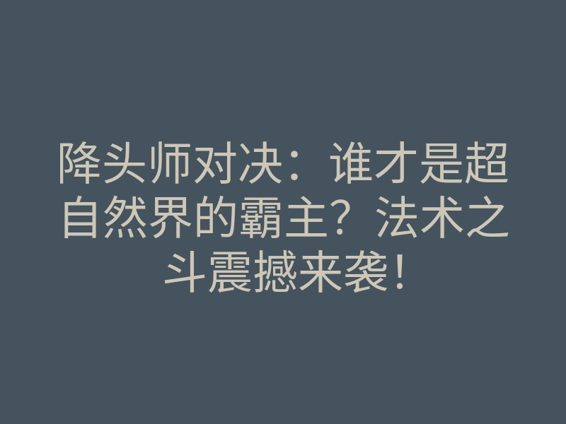 降头师对决：谁才是超自然界的霸主？法术之斗震撼来袭！