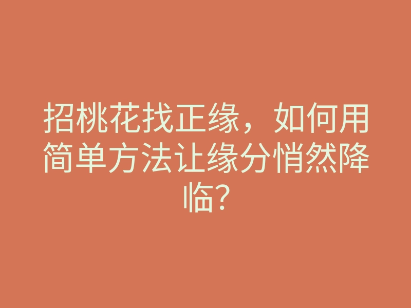 招桃花找正缘,如何用简单方法让缘分悄然降临?