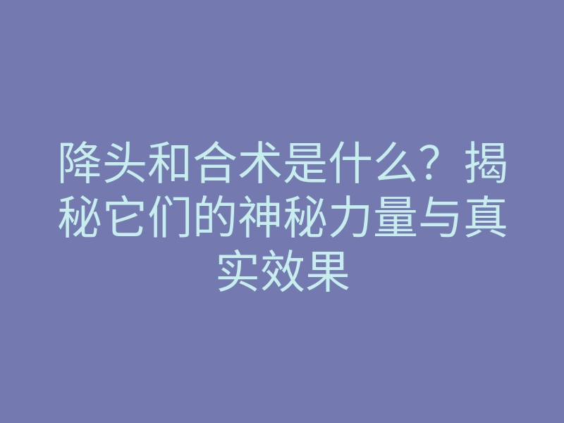 降头和合术是什么?揭秘它们的神秘力量与真实效果