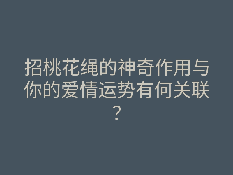 招桃花绳的神奇作用与你的爱情运势有何关联?