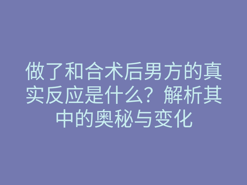 做了和合术后男方的真实反应是什么?解析其中的奥秘与变化