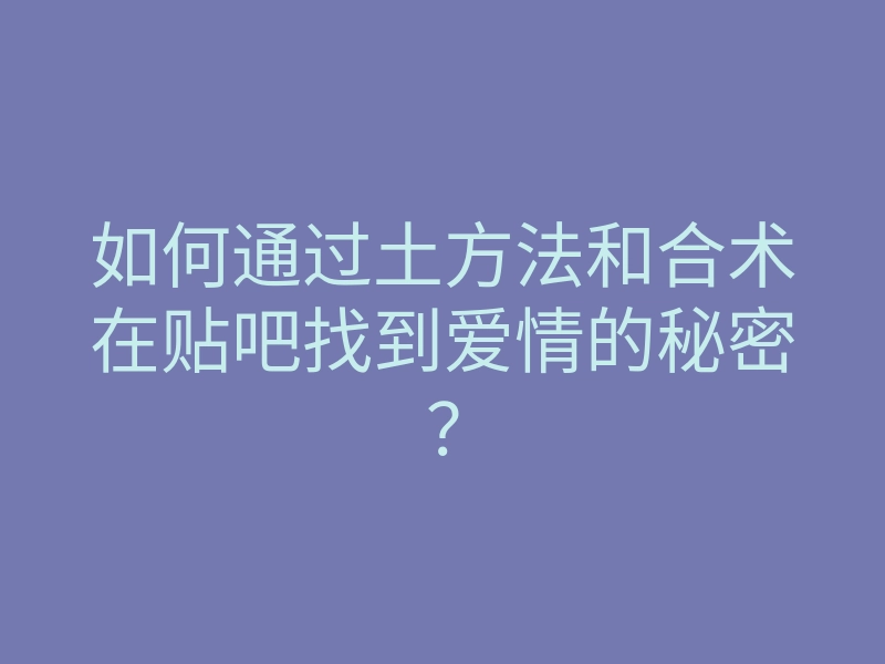 如何通过土方法和合术在贴吧找到爱情的秘密?