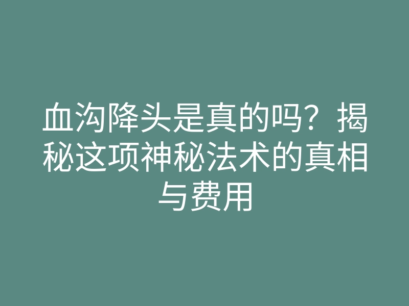 血沟降头是真的吗?揭秘这项神秘法术的真相与费用