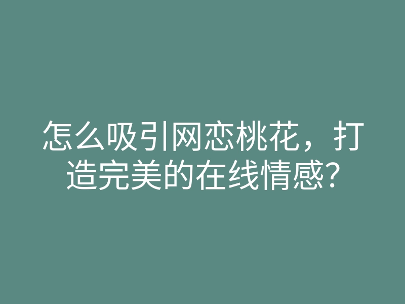 怎么吸引网恋桃花，打造完美的在线情感？