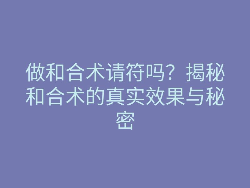 做和合术请符吗?揭秘和合术的真实效果与秘密