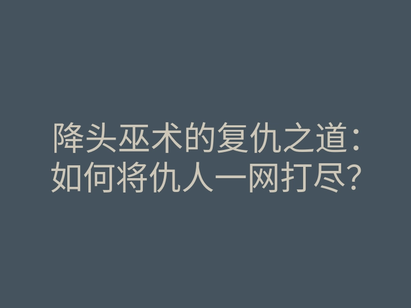 降头巫术的复仇之道:如何将仇人一网打尽?