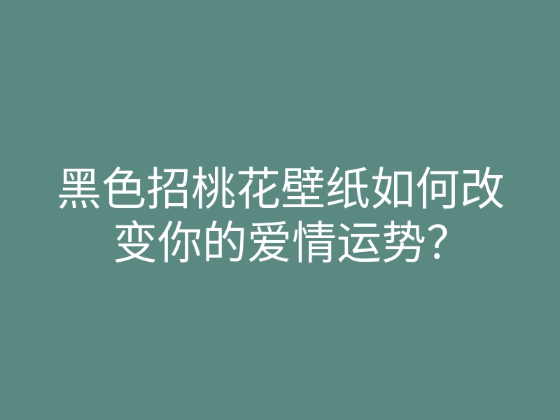 黑色招桃花壁纸如何改变你的爱情运势?