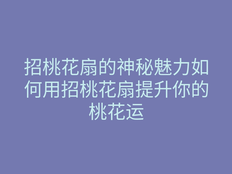 招桃花扇的神秘魅力如何用招桃花扇提升你的桃花运