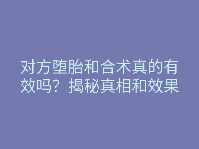 对方堕胎和合术真的有效吗?揭秘真相和效果