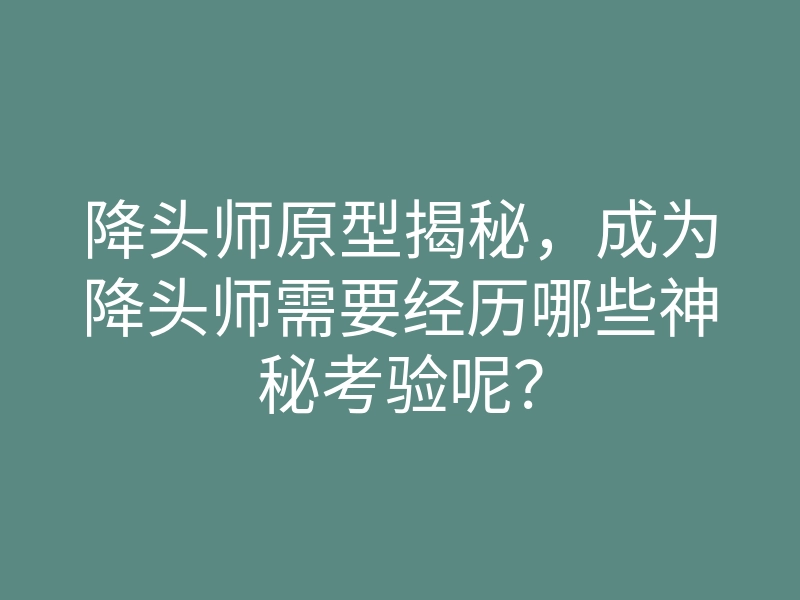 降头师原型揭秘,成为降头师需要经历哪些神秘考验呢?