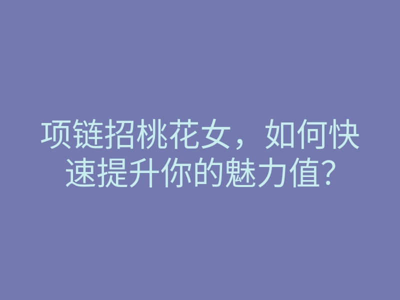项链招桃花女,如何快速提升你的魅力值?