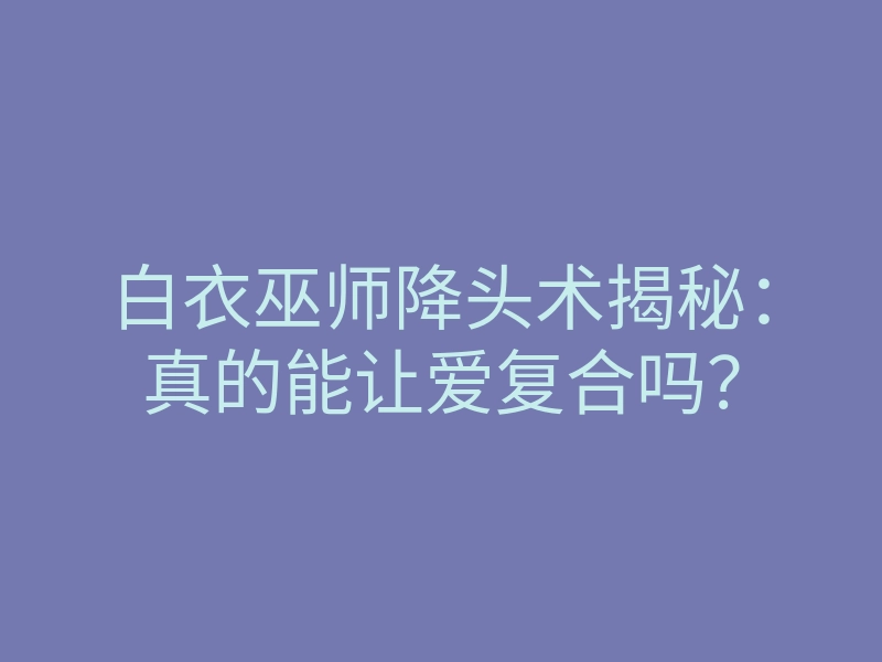 白衣巫师降头术揭秘:真的能让爱复合吗?