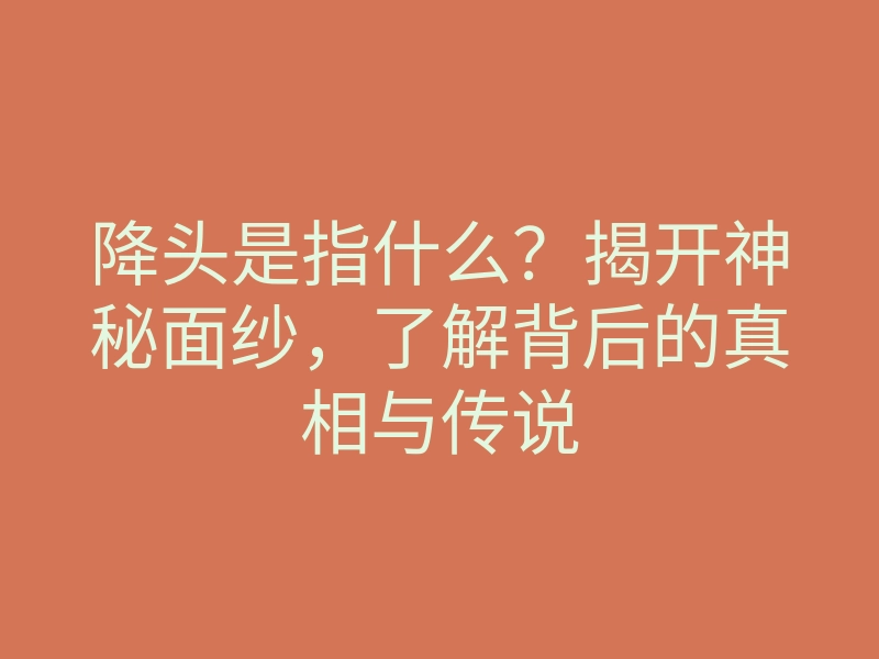 降头是指什么?揭开神秘面纱,了解背后的真相与传说