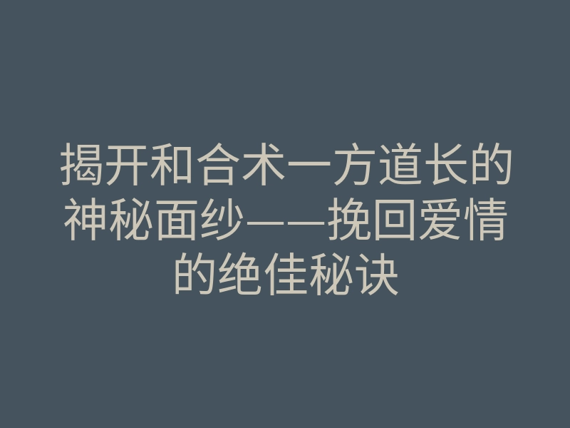 揭开和合术一方道长的神秘面纱——挽回爱情的绝佳秘诀