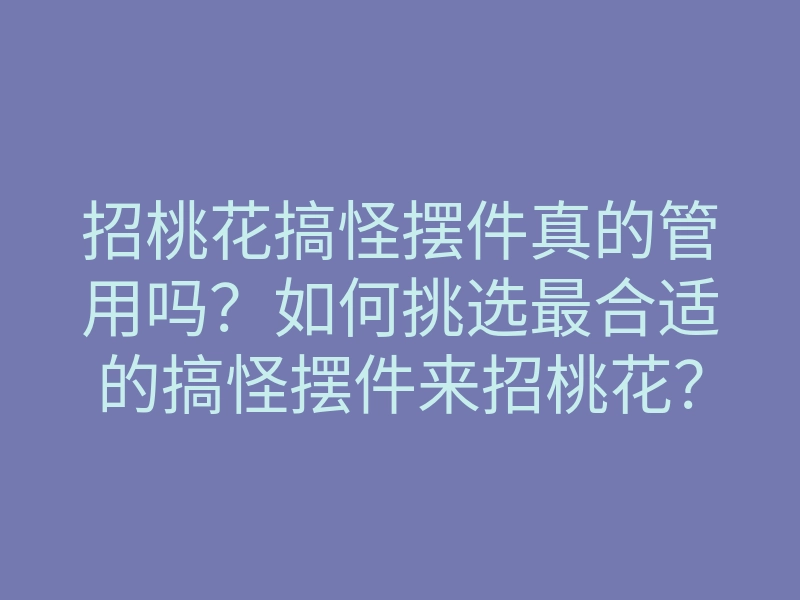 招桃花搞怪摆件真的管用吗?如何挑选最合适的搞怪摆件来招桃花?
